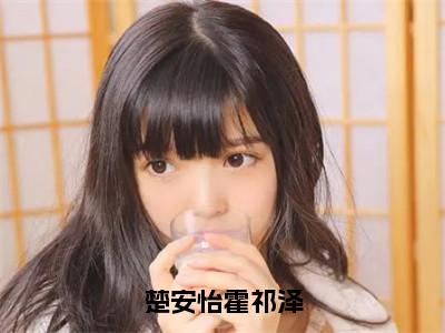 楚安怡霍祁泽无弹窗（霍祁泽楚安怡）全文免费阅读无弹窗大结局_霍祁泽楚安怡最新章节列表（霍祁泽楚安怡）