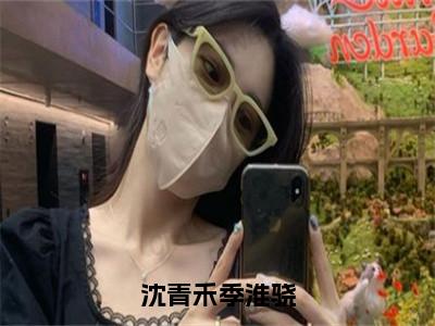 季淮骁沈青禾（完整版）小说推荐-季淮骁沈青禾热文小说沈青禾季淮骁免费阅读全文