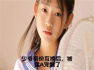 少爷身份互换后，被猛A宠翻了（方家云谢翊）全文无删减版在线阅读_少爷身份互换后，被猛A宠翻了全文免费阅读最新章节列表_