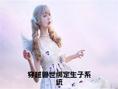 白莹莹（穿越兽世绑定生子系统）小说全文无删减版完整版_白莹莹最新章节列表_