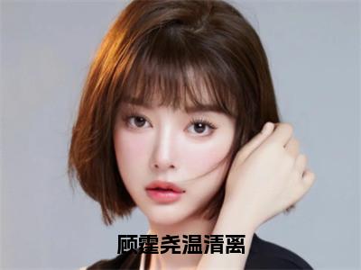 温清离顾霆尧小说（顾霆尧温清离）全文免费阅读_顾霆尧温清离最新章节列表（温清离顾霆尧）