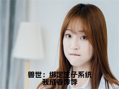 兽世：绑定生子系统我成香饽饽小说（元月虎威）全文免费阅读_兽世：绑定生子系统我成香饽饽小说元月虎威小说最新章节列表