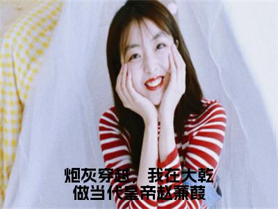 炮灰穿越，我在大乾做当代皇帝赵蒹葭（赵蒹葭陆源）全文完整版免费阅读_赵蒹葭陆源炮灰穿越，我在大乾做当代皇帝赵蒹葭全文免费阅读