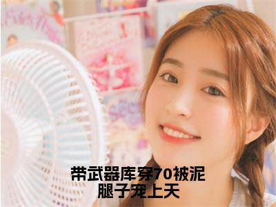 颜芸汐（带武器库穿70被泥腿子宠上天）全文免费阅读无弹窗大结局_（带武器库穿70被泥腿子宠上天）颜芸汐最新章节列表