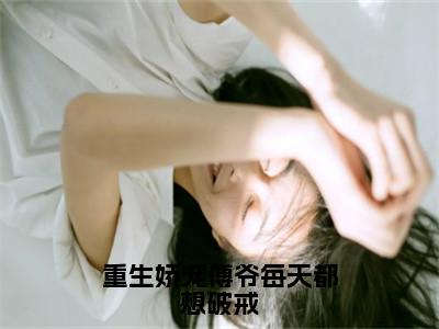 重生娇宠傅爷每天都想破戒全文小说（安浅傅寒川）在线阅读无弹窗大结局_安浅傅寒川全文在线阅读无弹窗