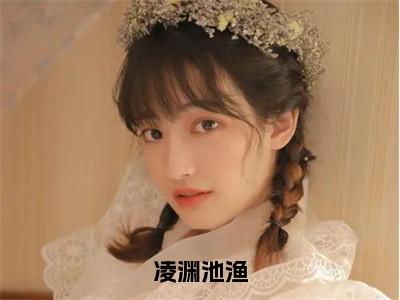 凌渊池渔（池渔凌渊）多人推荐-池渔凌渊凌渊池渔好看的小说完整版全文