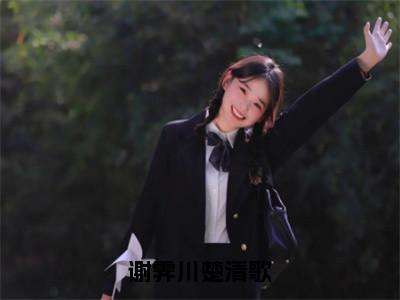 谢霁川楚清歌抖音热推小说全集无删减楚清歌谢霁川最新章节列表免费阅读_（谢霁川楚清歌）最新章节列表