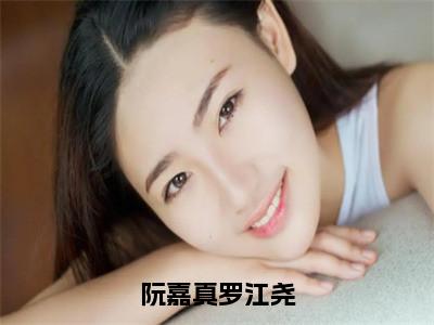 （阮嘉真罗江尧）完整版小说阅读，罗江尧阮嘉真小说精彩免费试读