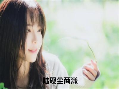 商漾陆砚尘小说免费全本-陆砚尘商漾小说（商漾陆砚尘完整版）免费阅读