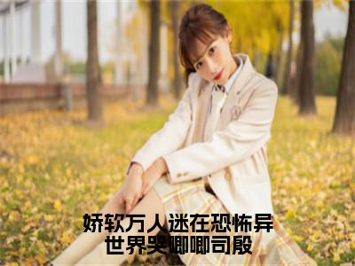 娇软万人迷在恐怖异世界哭唧唧司殷（宋知棠司殷）全文免费阅读大结局-宋知棠司殷最新章节列表免费阅读大结局