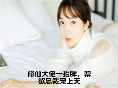 （许薇蒋桥森）热门美文阅读_热门小说修仙大佬一抬眸，禁欲总裁宠上天主人公是（许薇蒋桥森）最新章节限时观看_