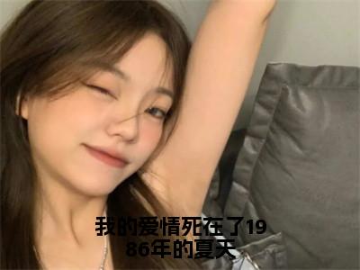 我的爱情死在了1986年的夏天（孟知纯谢穆柊）全文免费阅读无弹窗大结局_（我的爱情死在了1986年的夏天）孟知纯谢穆柊最新章节列表_