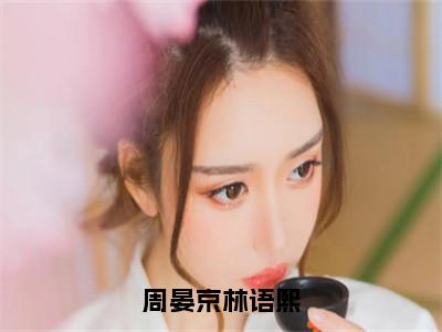 周晏京林语熙（林语熙周晏京）全文免费阅读无弹窗大结局_林语熙周晏京小说免费最新章节列表_