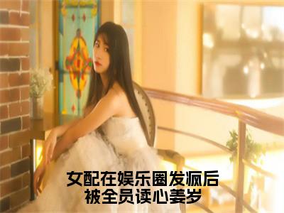 女配在娱乐圈发疯后被全员读心姜岁（姜岁）小说免费阅读在线阅读_女配在娱乐圈发疯后被全员读心姜岁全文免费阅读_