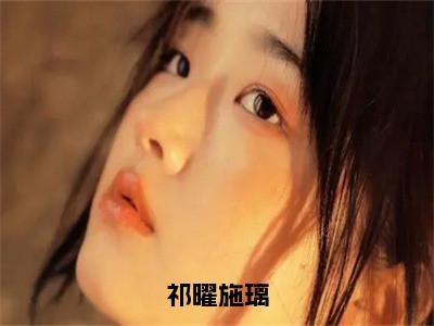 施璃祁曜（祁曜施璃）全文免费阅读无弹窗大结局_施璃祁曜小说全文大结局