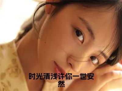 许清言时然（时光清浅许你一世安然）小说推荐精彩章节全文阅读-热门小说时光清浅许你一世安然（许清言时然）精选章节阅读