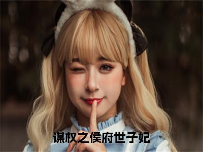 谋权之侯府世子妃（顾北初）全文免费阅读无弹窗大结局_（谋权之侯府世子妃阅读全文大结局）顾北初最新章节列表