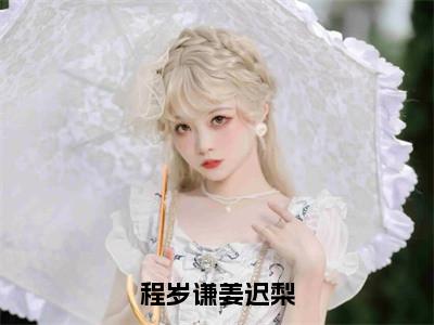 程岁谦姜迟梨（姜迟梨程岁谦小说）小说免费最新章节列表_程岁谦姜迟梨（姜迟梨程岁谦小说）