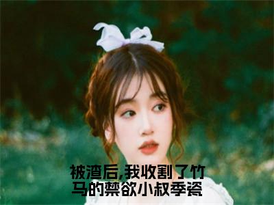 主角为季瓷顾城安的小说（被渣后,我收割了竹马的禁欲小叔季瓷）大结局免费阅读-被渣后,我收割了竹马的禁欲小叔季瓷全文免费阅读