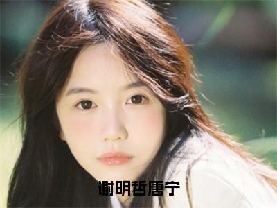 谢明哲唐宁（唐宁谢明哲）全文免费阅读无弹窗大结局_谢明哲唐宁最新章节列表唐宁谢明哲