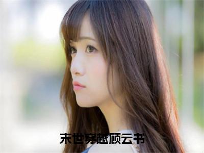 末世穿越顾云书（顾云初顾云书）全文免费阅读无弹窗大结局_顾云初顾云书最新章节列表_