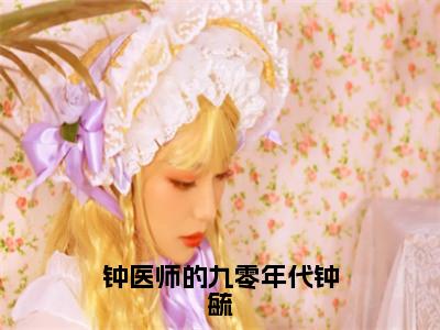 钟医师的九零年代钟毓（钟毓）全文免费阅读_钟医师的九零年代钟毓（钟毓在线小说免费阅读）