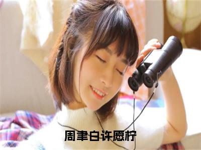许愿柠周聿白小说全文免费阅读_周聿白许愿柠（许愿柠周聿白）最新章节列表