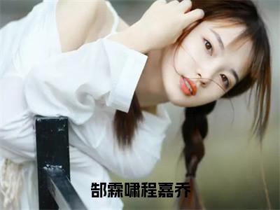 程嘉乔郜霖啸全集小说（郜霖啸程嘉乔）全文免费阅读无弹窗大结局_程嘉乔郜霖啸最新章节列表_（郜霖啸程嘉乔）