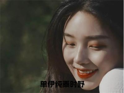 单伊纯泰时野（单伊纯泰时野）全文免费阅读_（单伊纯泰时野）最新章节列表（单伊纯泰时野）