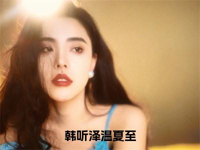 小说（韩听泽温夏至）全文免费阅读_（韩听泽温夏至）小说全文免费阅读