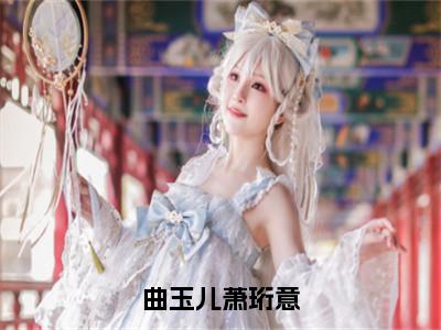 曲玉儿萧珩意（曲玉儿萧珩意）全文免费阅读无弹窗大结局-曲玉儿萧珩意免费阅读全文大结局