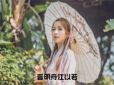 免费+后续晋明舟江以若（晋明舟江以若）快手热推小说主角晋明舟江以若完整版在线阅读