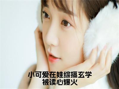 陆司司小可爱在娃综搞玄学被读心爆火小说全文无广告阅读-陆司司小说赏析小可爱在娃综搞玄学被读心爆火