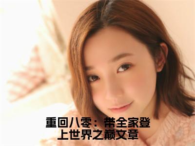 杨文静陈同（重回八零：带全家登上世界之巅文章）全文免费阅读_重回八零：带全家登上世界之巅文章（杨文静陈同）全文阅读