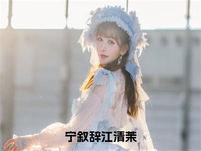 江清茉宁叙辞（宁叙辞江清茉）全文免费阅读无弹窗大结局_宁叙辞江清茉小说最新章节列表_（江清茉宁叙辞）