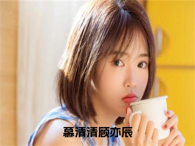 顾亦辰慕清清（慕清清顾亦辰）免费小说-（慕清清顾亦辰）完结版在线阅读