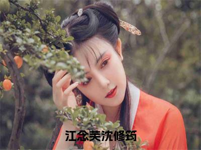 江念芙沈修筠（江念芙沈修筠）独家首发免费小说-（江念芙沈修筠）江念芙沈修筠小说全文在线阅读