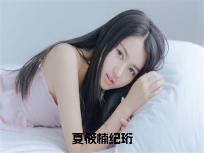 夏筱楠纪珩（夏筱楠纪珩）新上热文小说全文免费阅读-小说（夏筱楠纪珩）完整版阅读