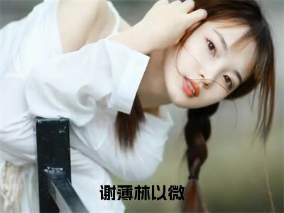 精选小说谢薄林以微（林以微谢薄）全本阅读_林以微谢薄免费阅读_