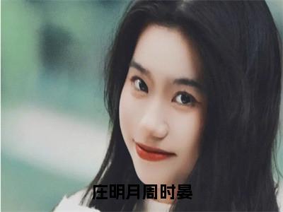 庄明月周时晏（周时晏庄明月）全文免费阅读无弹窗大结局_庄明月周时晏最新章节列表周时晏庄明月