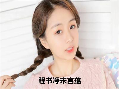 程书净宋言蕴（宋言蕴程书净）全文免费阅读无弹窗大结局_程书净宋言蕴全文免费阅读最新章节列表_