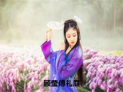 顾莹傅礼庭（傅礼庭顾莹）全文免费阅读无弹窗大结局_（傅礼庭顾莹免费阅读全文大结局）最新章节列表