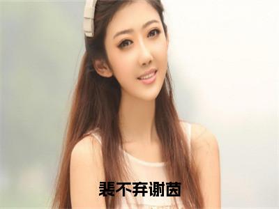 裴不弃谢茵全文免费阅读无弹窗，裴不弃谢茵小说最新章节列表无删减_