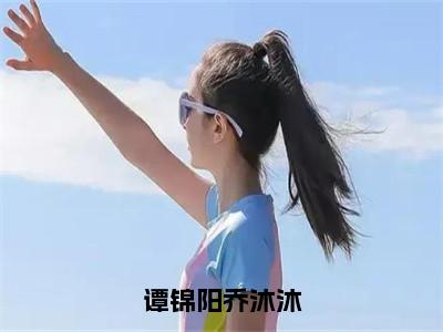 小说《谭锦阳乔沐沐》全文免费阅读无弹窗-谭锦阳乔沐沐（乔沐沐谭锦阳）小说全文在线赏析_