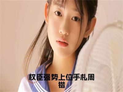 杨青韶周锴（权臣强势上位手札周锴）全文免费阅读-（杨青韶周锴）权臣强势上位手札周锴最新章节小说阅读