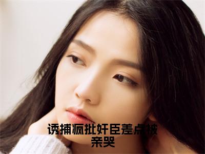 诱捕疯批奸臣差点被亲哭（姜栖悦姜峰）全文免费阅读无弹窗完整版，（诱捕疯批奸臣差点被亲哭）免费阅读全文最新章节列表_