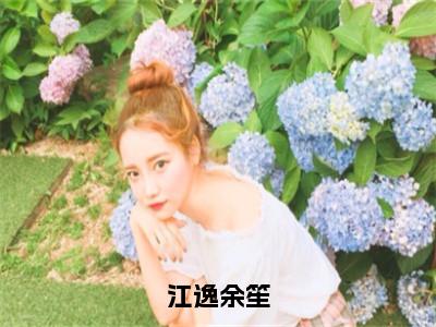 余笙江逸（江逸余笙）全文在线阅读无弹窗大结局_（江逸余笙）最新章节列表_
