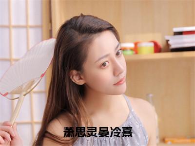 萧思灵晏冷熹（晏冷熹萧思灵小说）全文免费阅读无弹窗大结局_晏冷熹萧思灵小说免费阅读最新章节列表