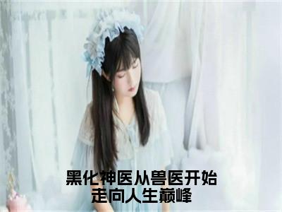 黑化神医从兽医开始走向人生巅峰小说（顾铭）全文免费阅读无弹窗_黑化神医从兽医开始走向人生巅峰小说_