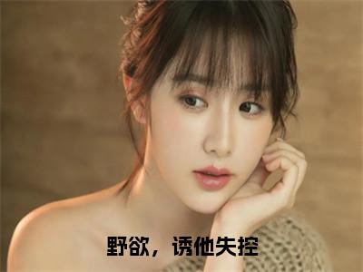 野欲，诱他失控（谢渊苏淼淼全章节完整版）免费阅读_野欲，诱他失控（谢渊苏淼淼）最新章节列表